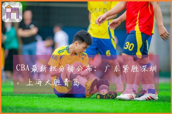 CBA最新积分榜公布：广东紧胜深圳，上海大胜青岛