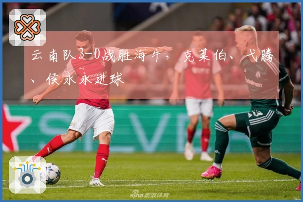 云南队3-0战胜海牛，克莱伯、弋腾、侯永永进球