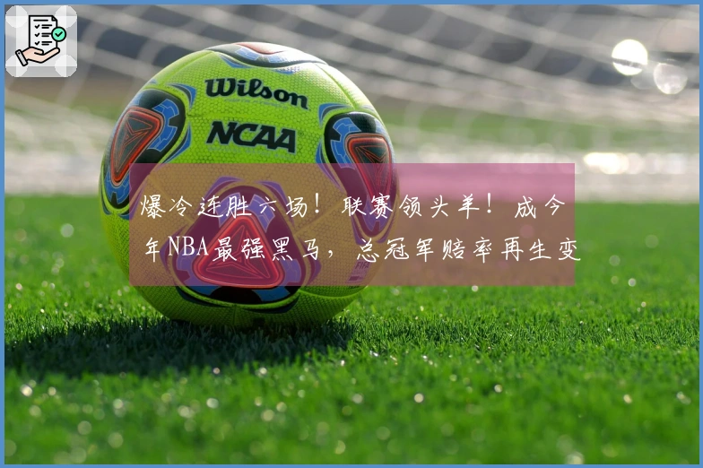 爆冷连胜六场！联赛领头羊！成今年NBA最强黑马，总冠军赔率再生变数