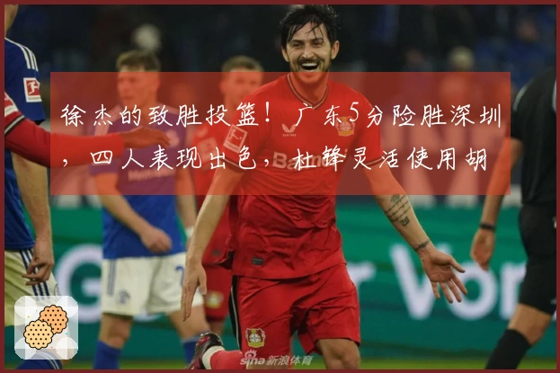 徐杰的致胜投篮！广东5分险胜深圳，四人表现出色，杜锋灵活使用胡明轩。