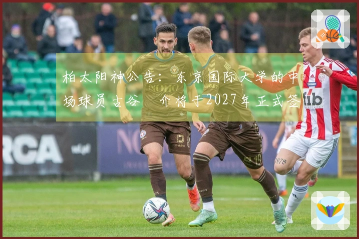 柏太阳神公告：东京国际大学的中场球员古谷柊介将于2027年正式签约加盟