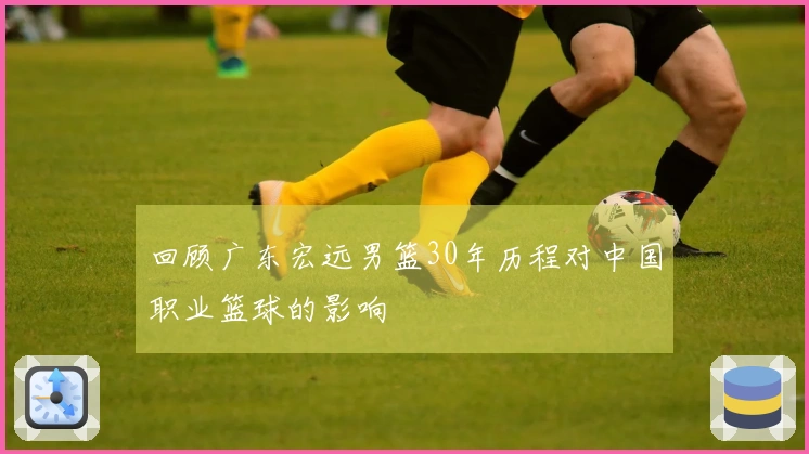 回顾广东宏远男篮30年历程对中国职业篮球的影响
