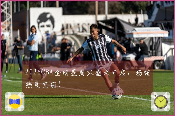 2026CBA全明星周末盛大开启，场馆热度空前！
