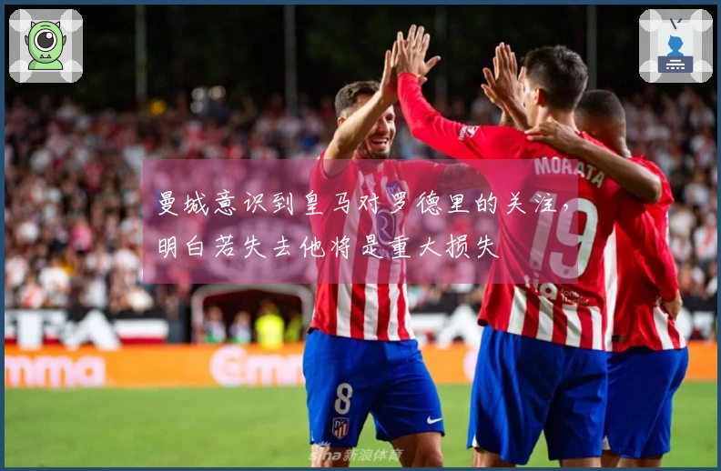 曼城意识到皇马对罗德里的关注，明白若失去他将是重大损失