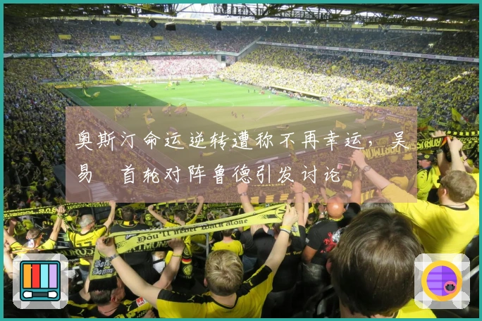 奥斯汀命运逆转遭称不再幸运，吴易昺首轮对阵鲁德引发讨论