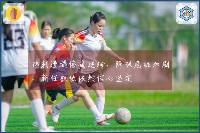 热刺遭遇惨痛逆转，降级危机加剧，新任教练依然信心坚定