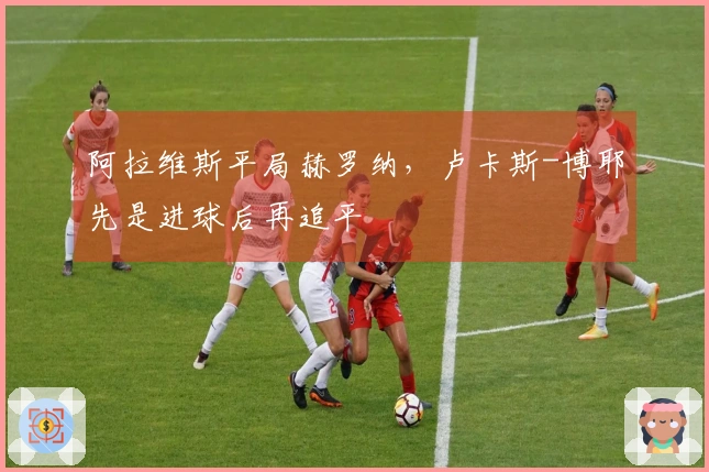 阿拉维斯平局赫罗纳，卢卡斯-博耶先是进球后再追平