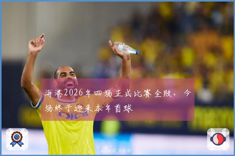 海港2026年四场正式比赛全败，今场终于迎来本年首球