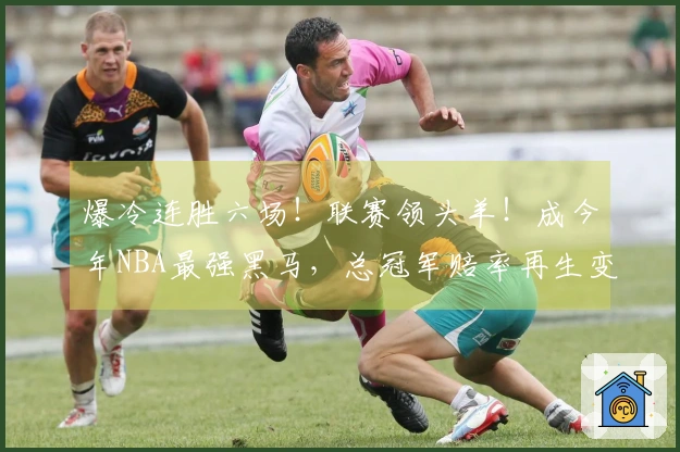 爆冷连胜六场！联赛领头羊！成今年NBA最强黑马，总冠军赔率再生变数