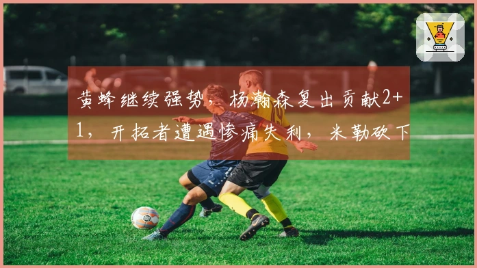 黄蜂继续强势，杨瀚森复出贡献2+1，开拓者遭遇惨痛失利，米勒砍下26分8助攻6篮板