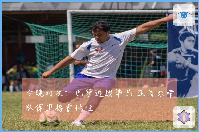 今晚对决：巴萨迎战毕巴 亚马尔带队保卫榜首地位
