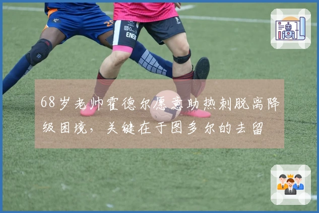 68岁老帅霍德尔愿意助热刺脱离降级困境，关键在于图多尔的去留