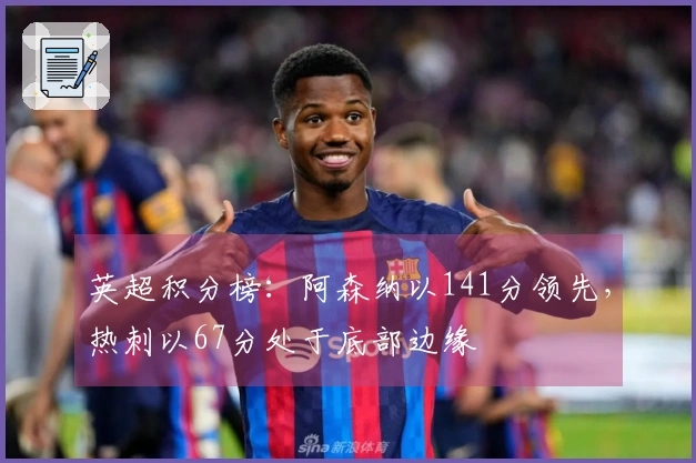英超积分榜：阿森纳以141分领先，热刺以67分处于底部边缘