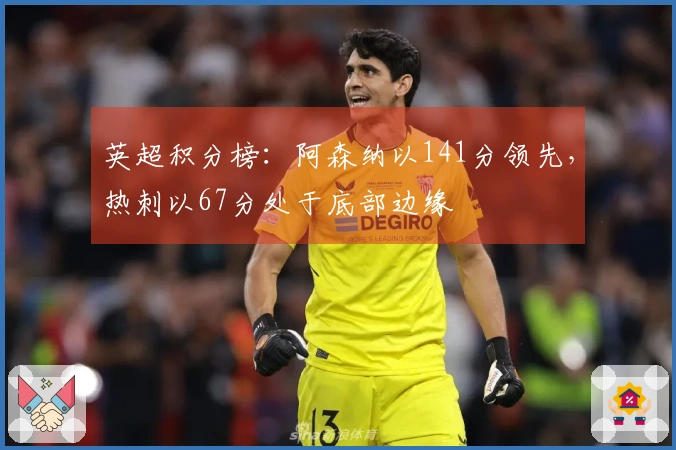 英超积分榜：阿森纳以141分领先，热刺以67分处于底部边缘