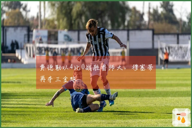 费德勒以4比0战胜首师大，穆塞蒂再夺三金球