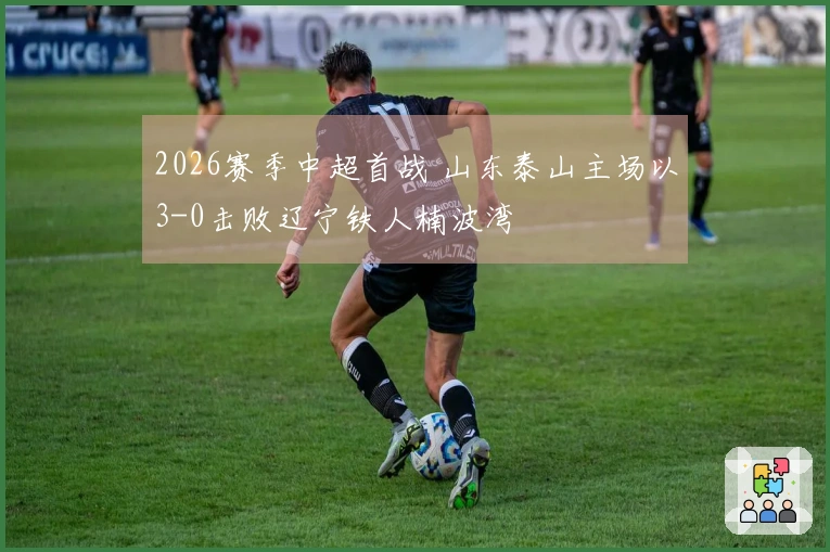 2026赛季中超首战 山东泰山主场以3-0击败辽宁铁人楠波湾